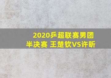 2020乒超联赛男团半决赛 王楚钦VS许昕